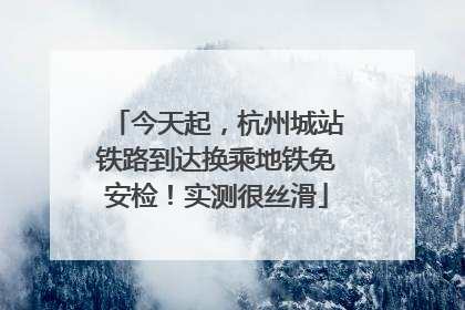 今天起，杭州城站铁路到达换乘地铁免安检！实测很丝滑