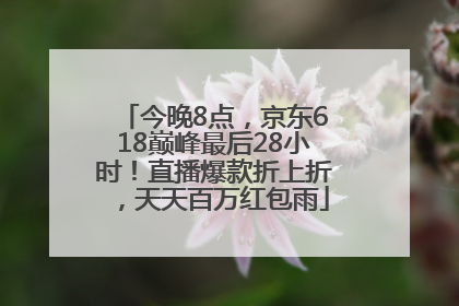 今晚8点，京东618巅峰最后28小时！直播爆款折上折，天天百万红包雨