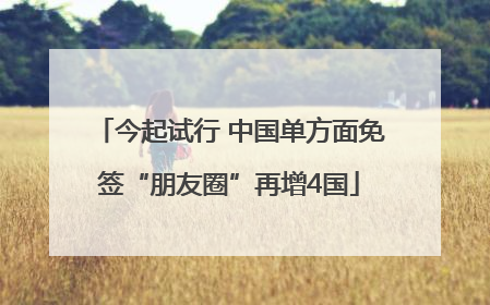 今起试行 中国单方面免签“朋友圈”再增4国
