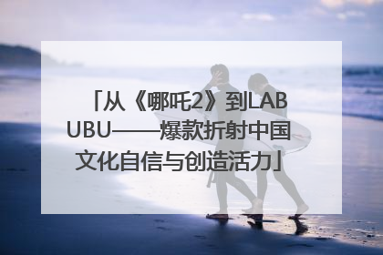 从《哪吒2》到LABUBU——爆款折射中国文化自信与创造活力