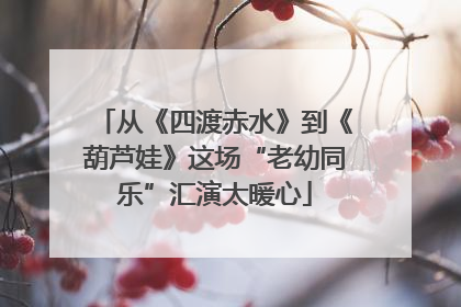 从《四渡赤水》到《葫芦娃》这场“老幼同乐”汇演太暖心