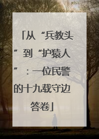 从“兵教头”到“护猿人”：一位民警的十九载守边答卷