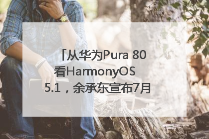 从华为Pura 80看HarmonyOS 5.1，余承东宣布7月迎来首批机型升级