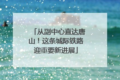 从副中心直达唐山！这条城际铁路迎重要新进展