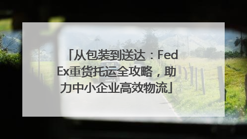 从包装到送达：FedEx重货托运全攻略，助力中小企业高效物流