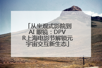 从坐观式影院到 AI 眼镜：DPVR上海电影节解锁元宇宙交互新生态