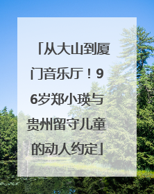 从大山到厦门音乐厅！96岁郑小瑛与贵州留守儿童的动人约定
