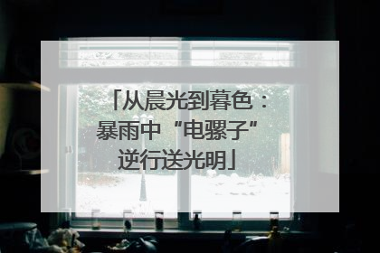 从晨光到暮色：暴雨中“电骡子”逆行送光明