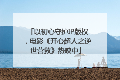 以初心守护IP版权，电影《开心超人之逆世营救》热映中