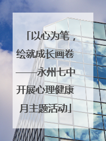 以心为笔，绘就成长画卷——永州七中开展心理健康月主题活动