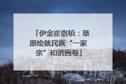 伊金霍洛镇：草原绘就民族“一家亲”和谐画卷