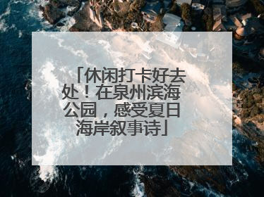 休闲打卡好去处！在泉州滨海公园，感受夏日海岸叙事诗