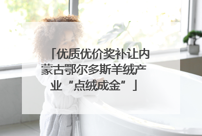 优质优价奖补让内蒙古鄂尔多斯羊绒产业“点绒成金”