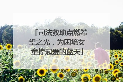 司法救助点燃希望之光，为困境女童撑起爱的蓝天