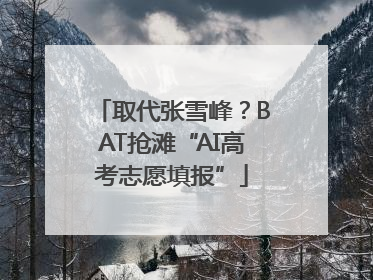 取代张雪峰？BAT抢滩“AI高考志愿填报”
