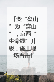变“盘山”为“穿山”，京西“生命线”升级，施工现场直击