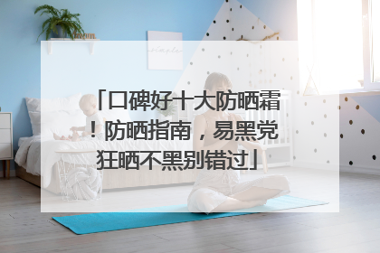 口碑好十大防晒霜！防晒指南，易黑党狂晒不黑别错过