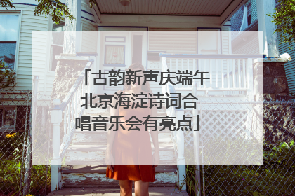 古韵新声庆端午 北京海淀诗词合唱音乐会有亮点