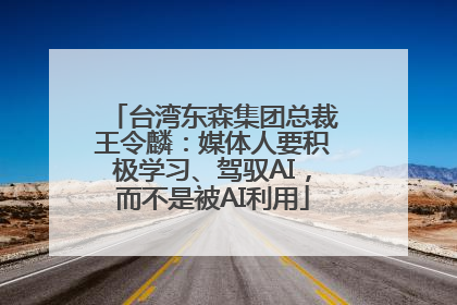 台湾东森集团总裁王令麟：媒体人要积极学习、驾驭AI，而不是被AI利用
