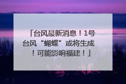 台风最新消息！1号台风“蝴蝶”或将生成！可能影响福建！