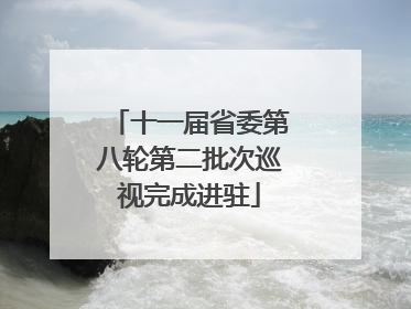 十一届省委第八轮第二批次巡视完成进驻