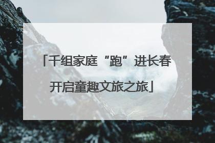 千组家庭“跑”进长春 开启童趣文旅之旅