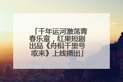 千年运河激荡青春乐章，红果短剧出品《舟楫千里号歌来》上线播出