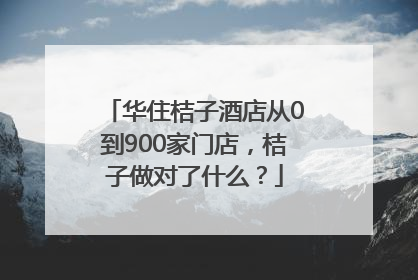 华住桔子酒店从0到900家门店，桔子做对了什么？