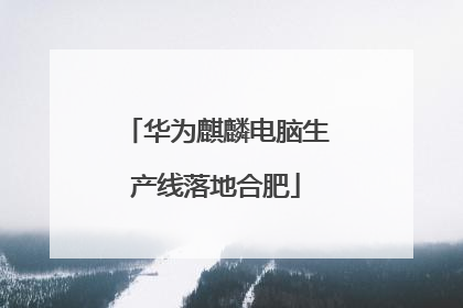 华为麒麟电脑生产线落地合肥