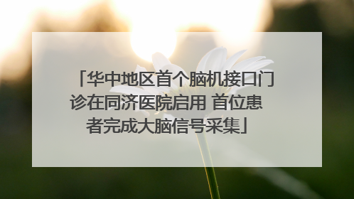 华中地区首个脑机接口门诊在同济医院启用 首位患者完成大脑信号采集