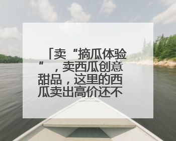 卖“摘瓜体验”，卖西瓜创意甜品，这里的西瓜卖出高价还不愁卖
