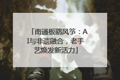 南通板鹞风筝：AI与非遗融合，老手艺焕发新活力