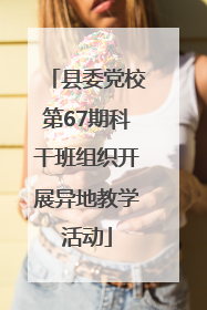 县委党校第67期科干班组织开展异地教学活动