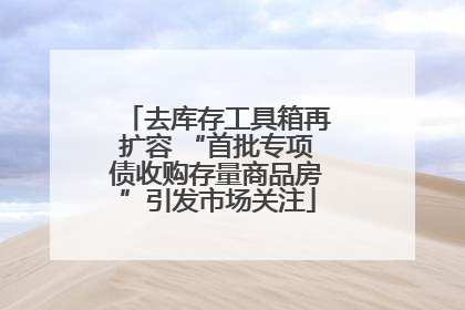 去库存工具箱再扩容 “首批专项债收购存量商品房”引发市场关注