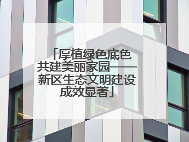 厚植绿色底色 共建美丽家园——新区生态文明建设成效显著