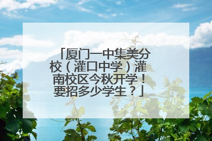 厦门一中集美分校（灌口中学）灌南校区今秋开学！要招多少学生？