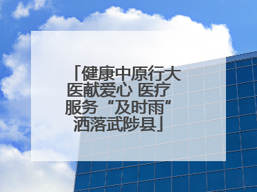 健康中原行大医献爱心 医疗服务“及时雨”洒落武陟县