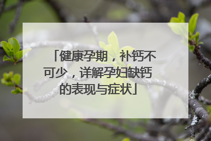 健康孕期，补钙不可少，详解孕妇缺钙的表现与症状