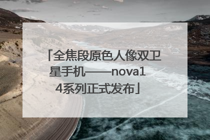 全焦段原色人像双卫星手机——nova14系列正式发布