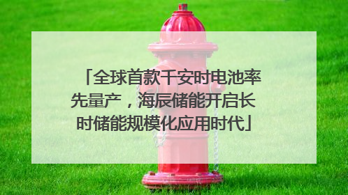 全球首款千安时电池率先量产，海辰储能开启长时储能规模化应用时代