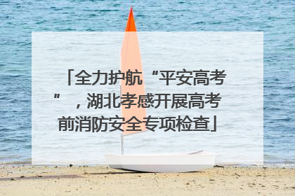 全力护航“平安高考”，湖北孝感开展高考前消防安全专项检查