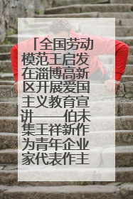 全国劳动模范王启发在淄博高新区开展爱国主义教育宣讲——伯未集王祥新作为青年企业家代表作主题演讲