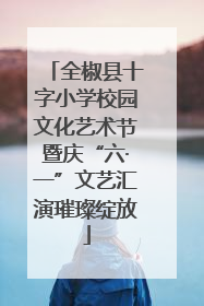 全椒县十字小学校园文化艺术节暨庆“六·一”文艺汇演璀璨绽放