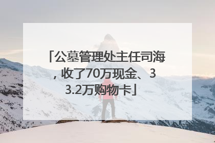 公墓管理处主任司海，收了70万现金、33.2万购物卡