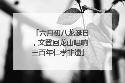 六月初八龙诞日，文登回龙山唱响三百年仁孝非遗