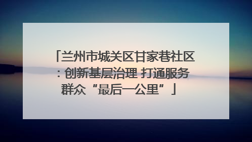 兰州市城关区甘家巷社区：创新基层治理 打通服务群众“最后一公里”