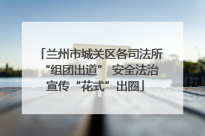 兰州市城关区各司法所“组团出道” 安全法治宣传“花式”出圈