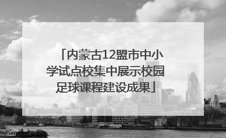 内蒙古12盟市中小学试点校集中展示校园足球课程建设成果