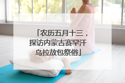 农历五月十三，探访内蒙古赛罕汗乌拉敖包祭俗
