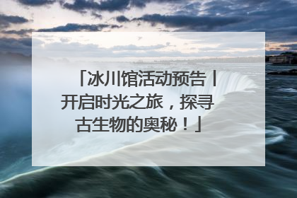 冰川馆活动预告丨开启时光之旅，探寻古生物的奥秘！